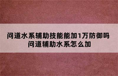 问道水系辅助技能能加1万防御吗 问道辅助水系怎么加